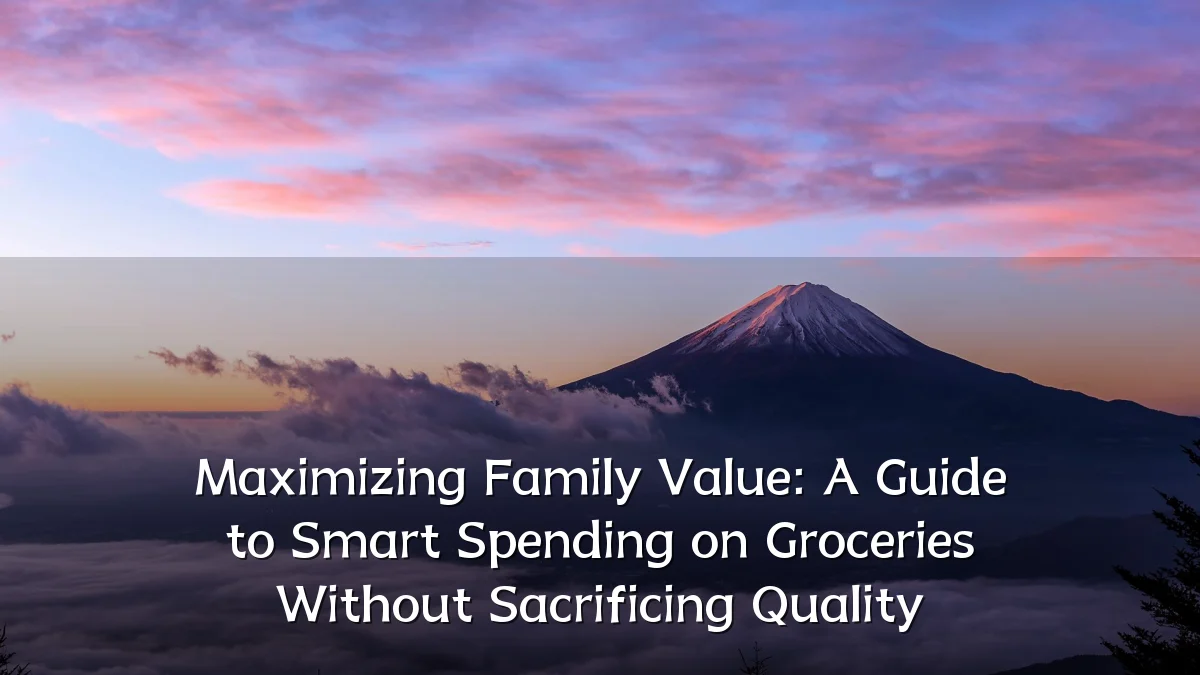 Maximizing Family Value: A Guide to Smart Spending on Groceries Without Sacrificing Quality