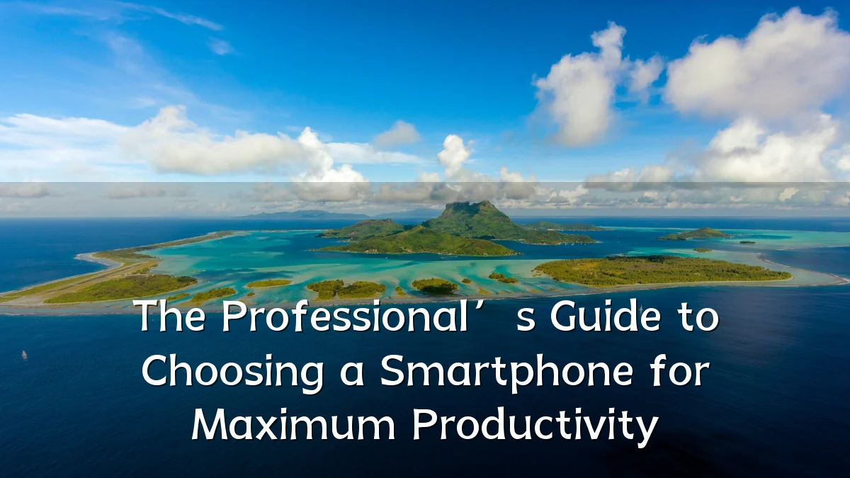 The Professional’s Guide to Choosing a Smartphone for Maximum Productivity